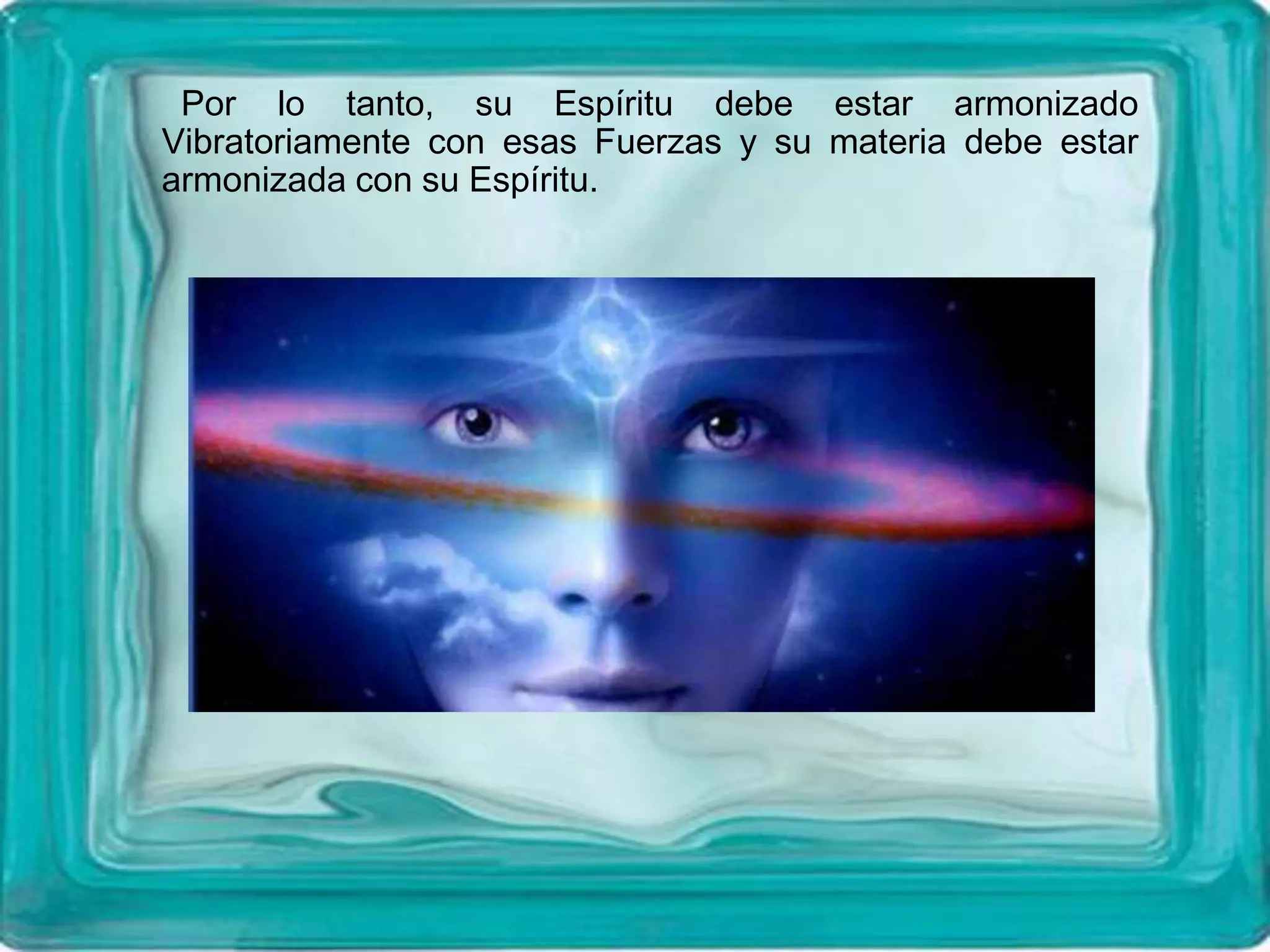 Por lo tanto, su Espíritu debe estar armonizado
Vibratoriamente con esas Fuerzas y su materia debe estar
armonizada con su Espíritu.
 