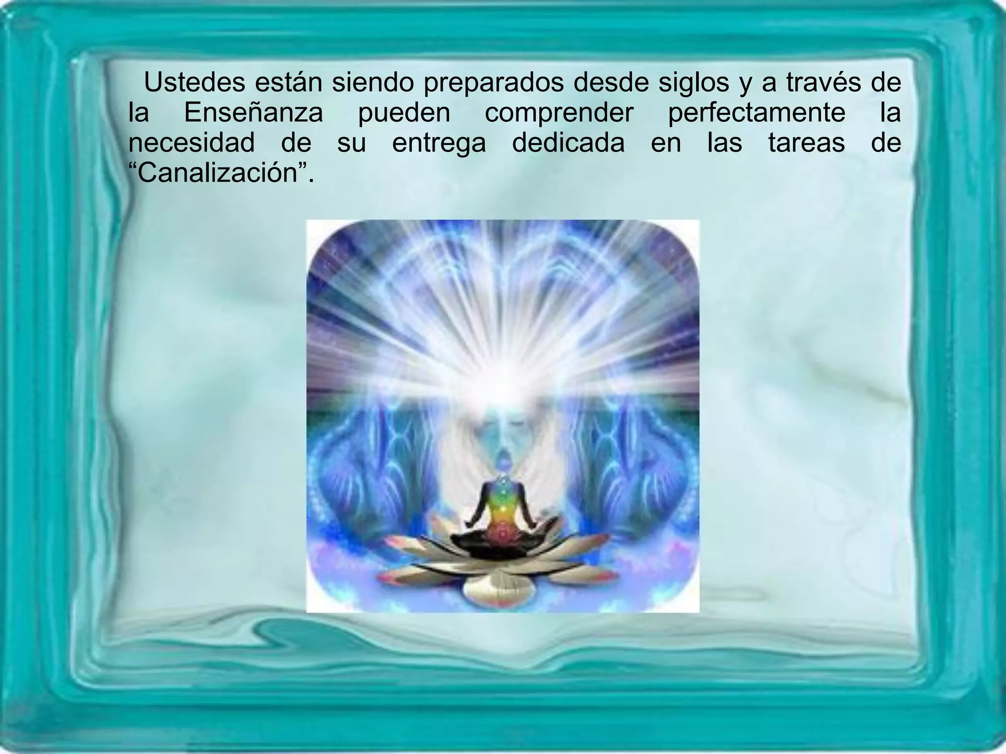 Ustedes están siendo preparados desde siglos y a través de
la Enseñanza pueden comprender perfectamente la
necesidad de su entrega dedicada en las tareas de
“Canalización”.
 