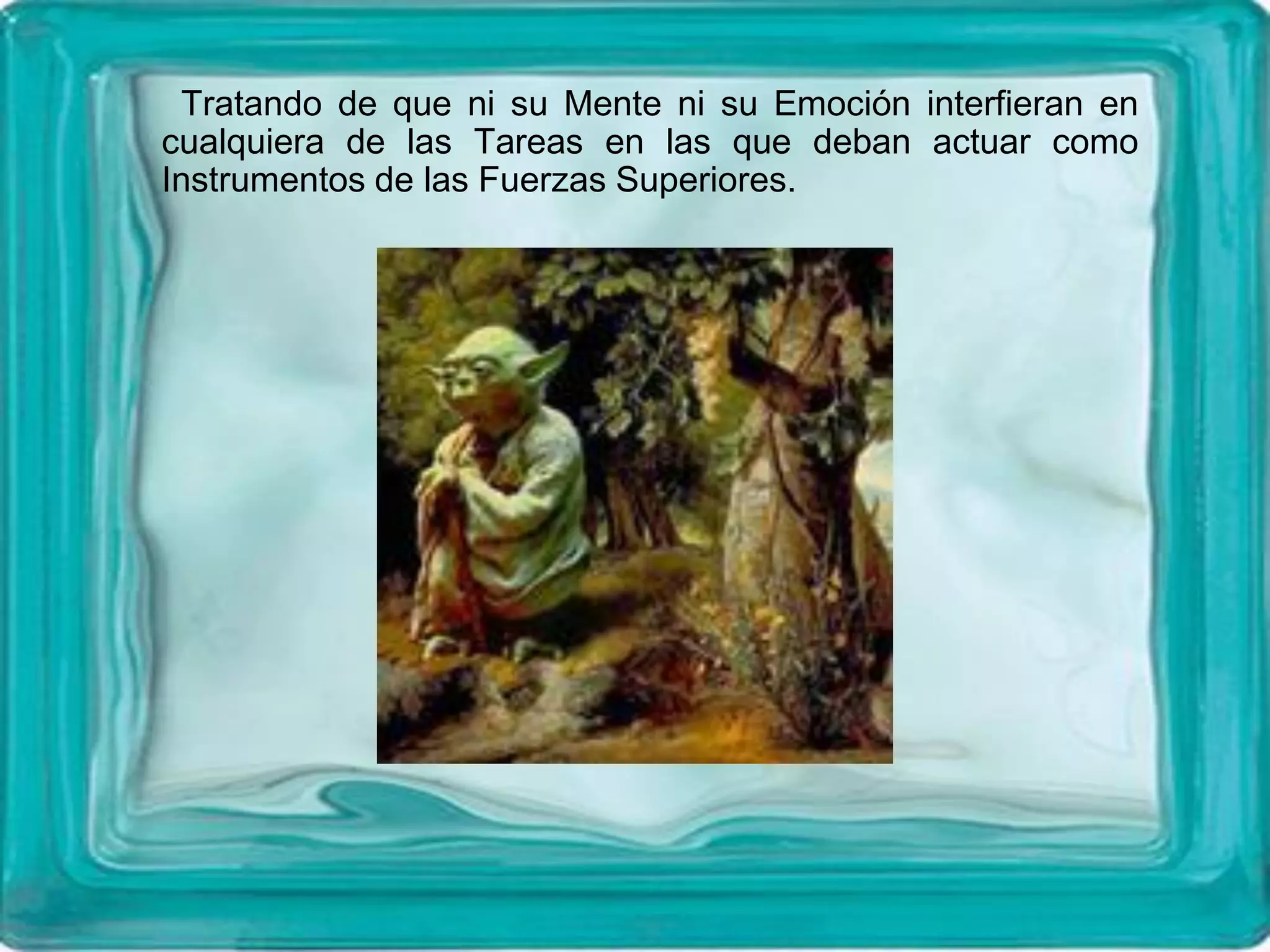 Tratando de que ni su Mente ni su Emoción interfieran en
cualquiera de las Tareas en las que deban actuar como
Instrumentos de las Fuerzas Superiores.
 