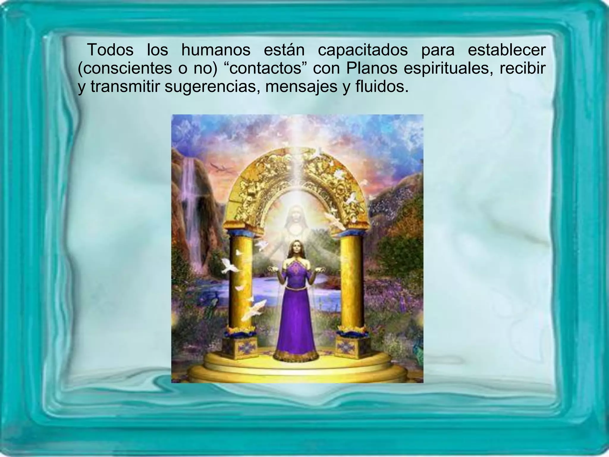Todos los humanos están capacitados para establecer
(conscientes o no) “contactos” con Planos espirituales, recibir
y transmitir sugerencias, mensajes y fluidos.
 