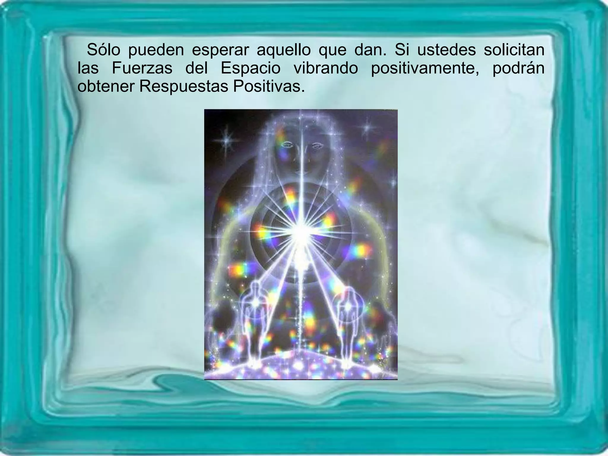 Sólo pueden esperar aquello que dan. Si ustedes solicitan
las Fuerzas del Espacio vibrando positivamente, podrán
obtener Respuestas Positivas.
 