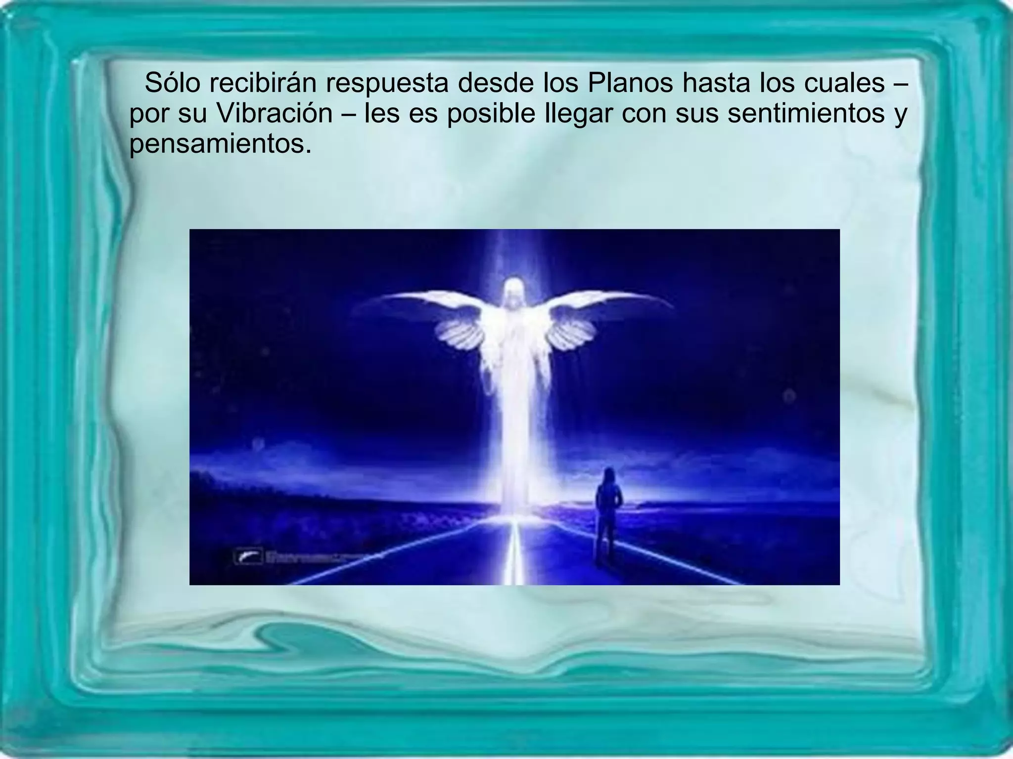 Sólo recibirán respuesta desde los Planos hasta los cuales –
por su Vibración – les es posible llegar con sus sentimientos y
pensamientos.
 