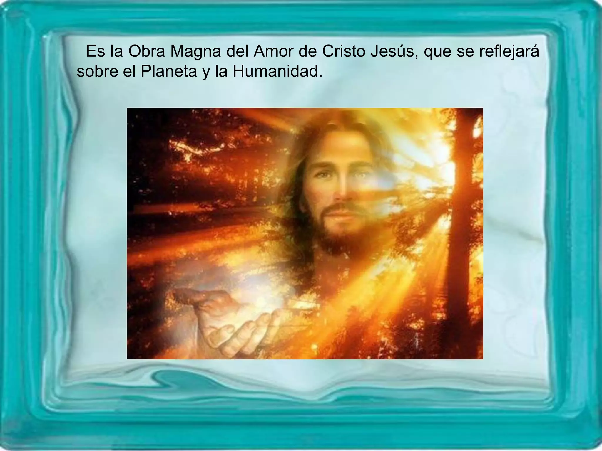 Es la Obra Magna del Amor de Cristo Jesús, que se reflejará
sobre el Planeta y la Humanidad.
 