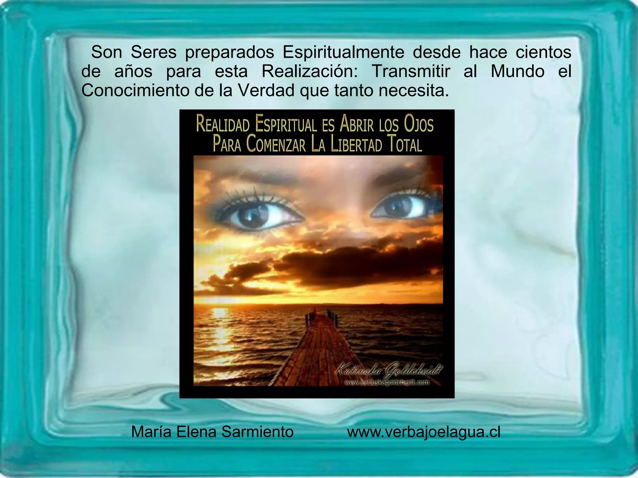 Son Seres preparados Espiritualmente desde hace cientos
de años para esta Realización: Transmitir al Mundo el
Conocimiento de la Verdad que tanto necesita.
María Elena Sarmiento www.verbajoelagua.cl
 