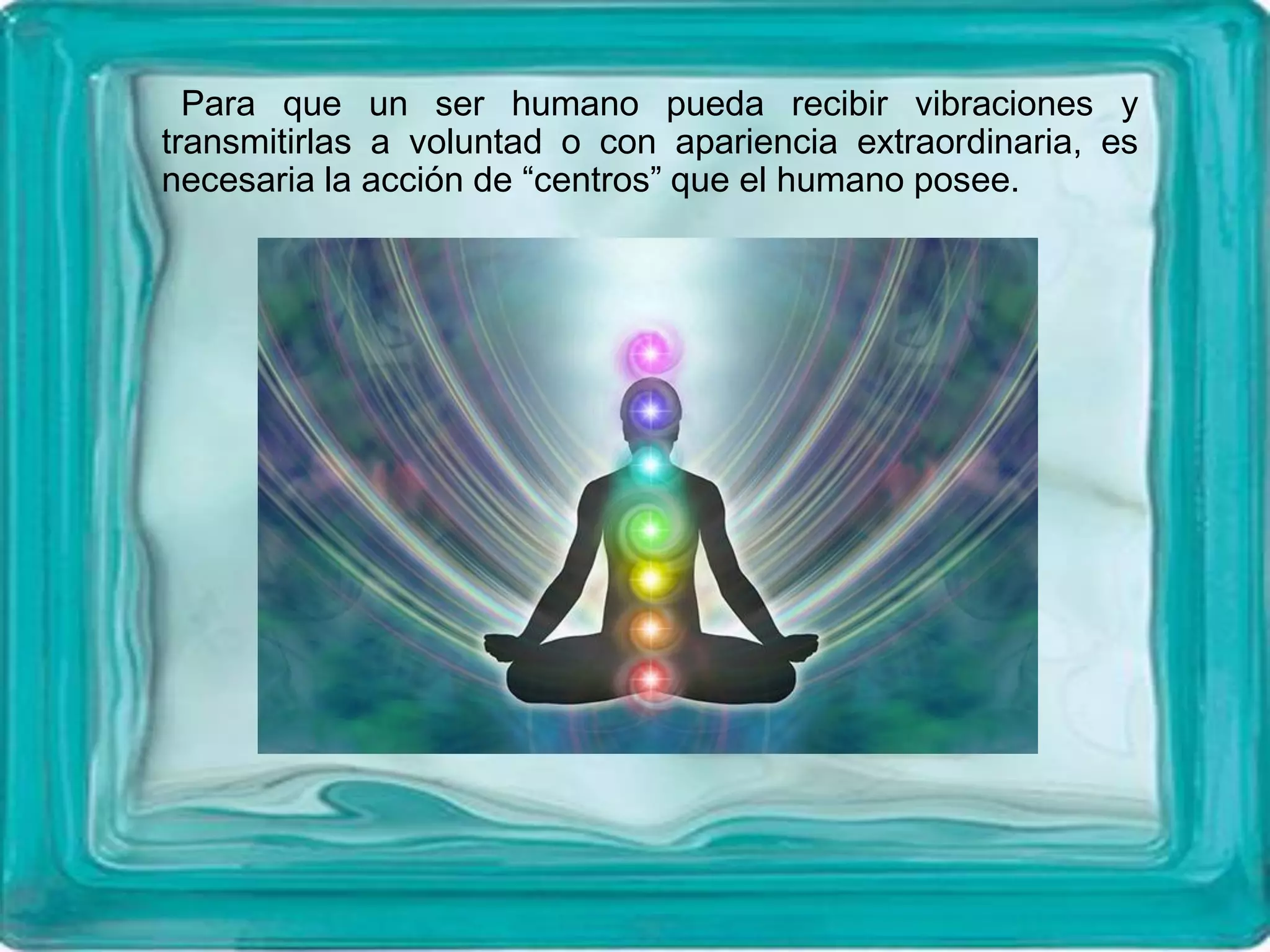 Para que un ser humano pueda recibir vibraciones y
transmitirlas a voluntad o con apariencia extraordinaria, es
necesaria la acción de “centros” que el humano posee.
 