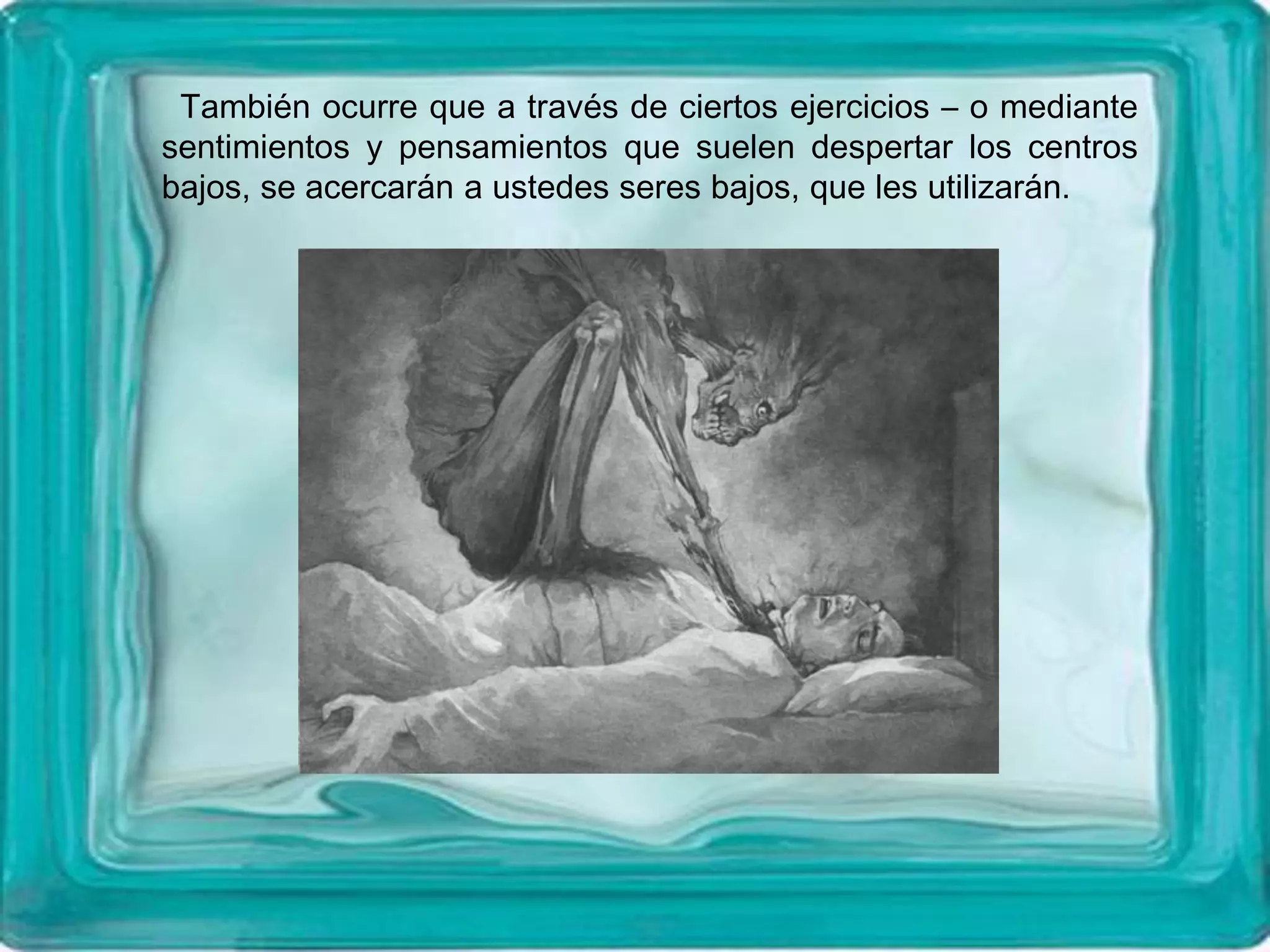 También ocurre que a través de ciertos ejercicios – o mediante
sentimientos y pensamientos que suelen despertar los centros
bajos, se acercarán a ustedes seres bajos, que les utilizarán.
 