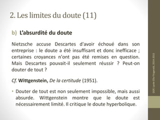 2. Les limites du doute (11)
b) L’absurdité du doute
Nietzsche accuse Descartes d'avoir échoué dans son
entreprise : le do...
