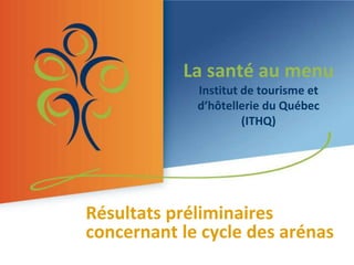 La santé au menuInstitut de tourisme et d’hôtellerie du Québec (ITHQ) Résultats préliminaires  concernant le cycle des arénas 