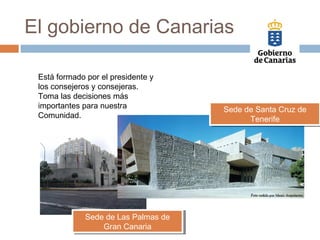 El gobierno de Canarias
Está formado por el presidente y
los consejeros y consejeras.
Toma las decisiones más
importantes para nuestra
Comunidad.
Sede de Las Palmas de
Gran Canaria
Sede de Las Palmas de
Gran Canaria
Sede de Santa Cruz de
Tenerife
Sede de Santa Cruz de
Tenerife
 