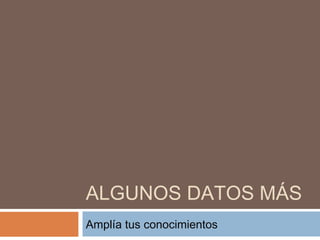 ALGUNOS DATOS MÁS
Amplía tus conocimientos
 