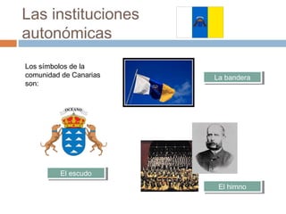 Las instituciones
autonómicas
Los símbolos de la
comunidad de Canarias
son:
La banderaLa bandera
El escudoEl escudo
El himnoEl himno
 