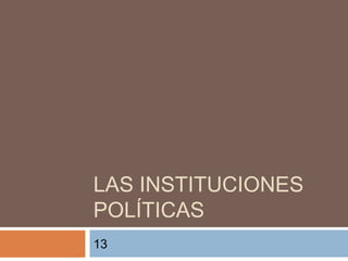 LAS INSTITUCIONES
POLÍTICAS
13
 
