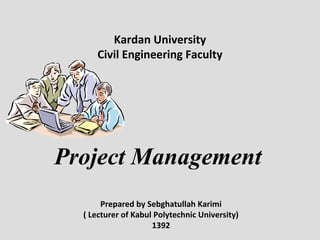 Project Management
Prepared by Sebghatullah Karimi
( Lecturer of Kabul Polytechnic University)
1392
Kardan University
Civil Engineering Faculty
 