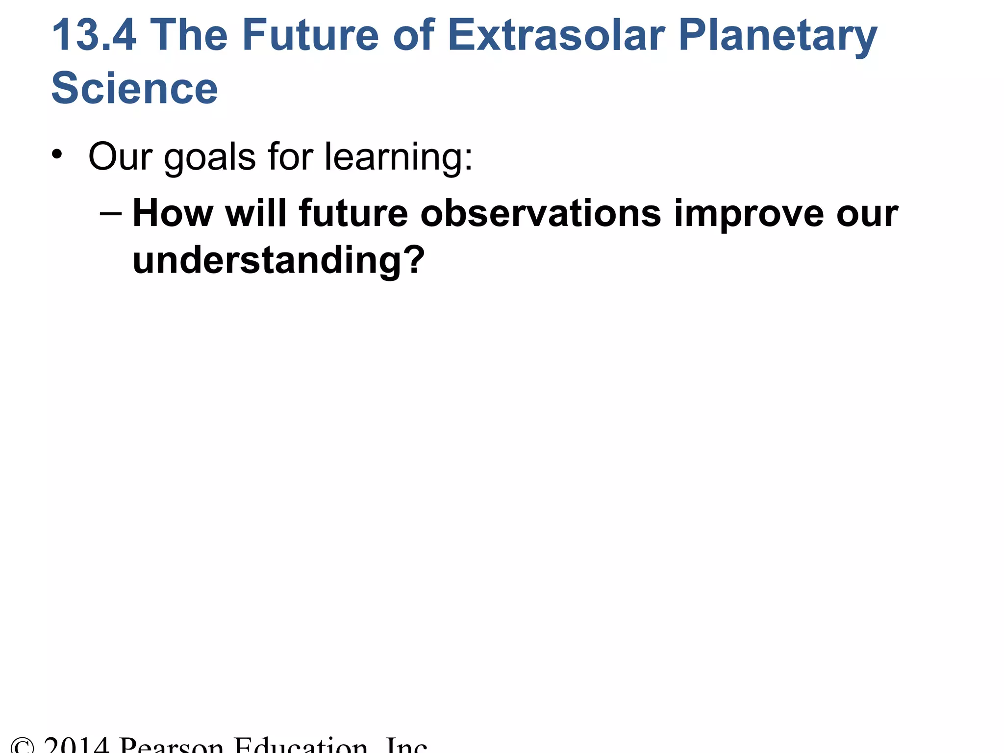 13.4 The Future of Extrasolar Planetary
Science
• Our goals for learning:
– How will future observations improve our
understanding?
 