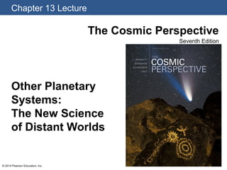 Chapter 13 Lecture
© 2014 Pearson Education, Inc.
The Cosmic Perspective
Seventh Edition
Other Planetary
Systems:
The New Science
of Distant Worlds
 