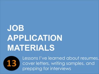 JOB 
APPLICATION 
MATERIALS 
Lessons I’ve learned about resumes, 
cover letters, writing samples, and 
prepping for interviews 
 