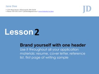 Brand yourself with one header
Use it throughout all your application
materials: resume, cover letter, reference
list, fir...