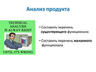 Анализ продукта

    • Составить перечень
     существующего функционала

    • Составить перечень желаемого
      функционала
 
