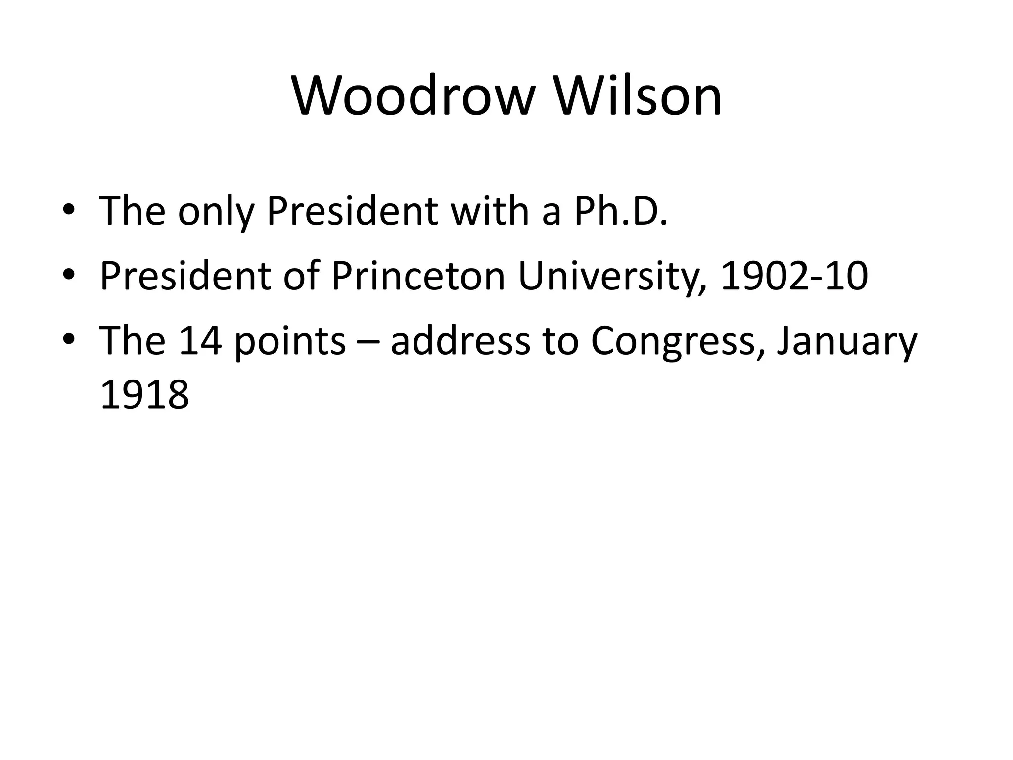 Woodrow Wilson
• The only President with a Ph.D.
• President of Princeton University, 1902-10
• The 14 points – address to Congress, January
1918
 