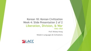 Korean 10: Korean Civilization
Week 4: Slide Presentation 2 of 2
Liberation, Division, & War
1945-1954
Prof. Mickey Hong
Modern Languages & Civilizations
 