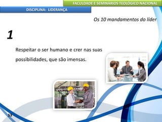 FACULDADE E SEMINÁRIOS TEOLÓGICO NACIONAL
DISCIPLINA: LIDERANÇA
Respeitar o ser humano e crer nas suas
possibilidades, que são imensas.
53
Os 10 mandamentos do líder
1
 