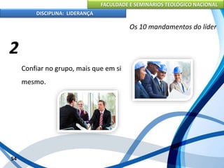 FACULDADE E SEMINÁRIOS TEOLÓGICO NACIONAL
DISCIPLINA: LIDERANÇA
Confiar no grupo, mais que em si
mesmo.
54
Os 10 mandamentos do líder
2
 