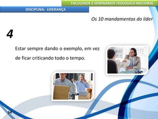 FACULDADE E SEMINÁRIOS TEOLÓGICO NACIONAL
DISCIPLINA: LIDERANÇA
Estar sempre dando o exemplo, em vez
de ficar criticando todo o tempo.
54
Os 10 mandamentos do líder
4
 