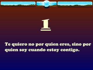 1 Te quiero no por quien eres, sino por quien soy cuando estoy contigo. 