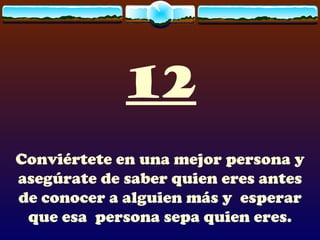 12 Conviértete en una mejor persona y asegúrate de saber quien eres antes de conocer a alguien más y  esperar que esa  persona sepa quien eres. 