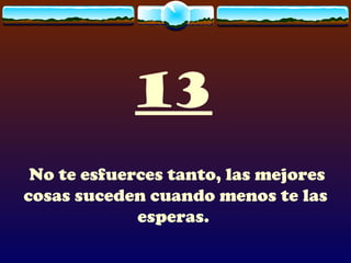 13 No te esfuerces tanto, las mejores cosas suceden cuando menos te las esperas.   