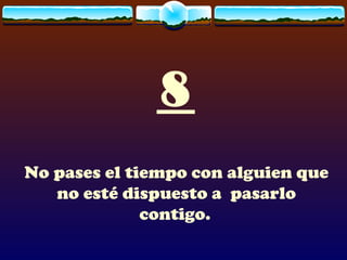 8 No pases el tiempo con alguien que no esté dispuesto a  pasarlo contigo.   