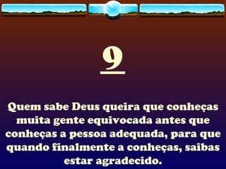9 Quem sabe Deus queira que conheças muita gente equivocada antes que conheças a pessoa adequada, para que quando finalmente a conheças, saibas estar agradecido. 