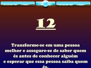 12 Transforme-se em uma pessoa melhor e assegure-se de saber quem és antes de conhecer alguém e esperar que essa pessoa saiba quem és. 