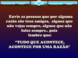     Envie as pessoas que por alguma razão são teus amigos,  alguns que não vejas sempre, alguns que não fales sempre.. pois  lembre que: ” TUDO QUE ACONTECE, ACONTECE POR UMA RAZÃO" 