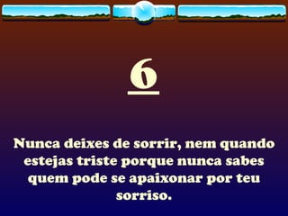 6 Nunca deixes de sorrir, nem quando estejas triste porque nunca sabes quem pode se apaixonar por teu sorriso. 