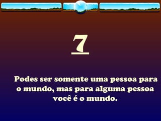 7 Podes ser somente uma pessoa para o mundo, mas para alguma pessoa você é o mundo. 