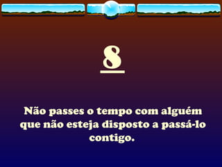 8 Não passes o tempo com alguém que não esteja disposto a passá-lo contigo.   
