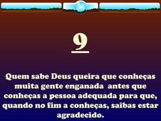9
Quem sabe Deus queira que conheças
muita gente enganada antes que
conheças a pessoa adequada para que,
quando no fim a conheças, saibas estar
agradecido.