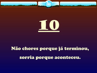 10
Não chores porque já terminou,
sorria porque aconteceu.