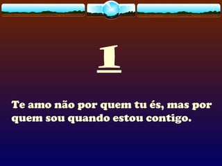 1
Te amo não por quem tu és, mas por
quem sou quando estou contigo.