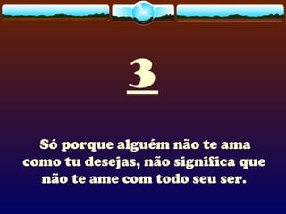 3
Só porque alguém não te ama
como tu desejas, não significa que
não te ame com todo seu ser.