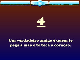 4
Um verdadeiro amigo é quem te
pega a mão e te toca o coração.