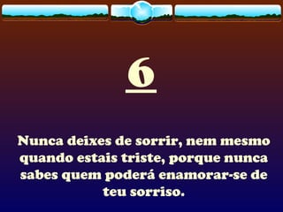 6
Nunca deixes de sorrir, nem mesmo
quando estais triste, porque nunca
sabes quem poderá enamorar-se de
teu sorriso.
