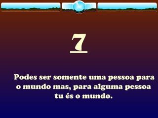 7
Podes ser somente uma pessoa para
o mundo mas, para alguma pessoa
tu és o mundo.