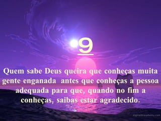 9 Quem sabe Deus queira que conheças muita gente enganada  antes que conheças a pessoa adequada para que, quando no fim a conheças, saibas estar agradecido. 