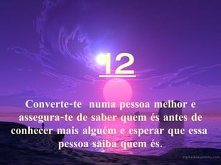 12 Converte-te  numa pessoa melhor e assegura-te de saber quem és antes de conhecer mais alguém e esperar que essa  pessoa saiba quem és. 