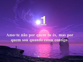 1 Amo-te não por quem tu és, mas por quem sou quando estou contigo. 