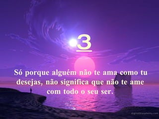 3 Só porque alguém não te ama como tu desejas, não significa que não te ame com todo o seu ser. 