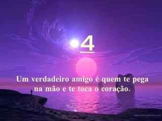 4 Um verdadeiro amigo é quem te pega na mão e te toca o coração. 