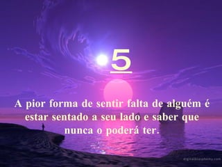 5 A pior forma de sentir falta de alguém é estar sentado a seu lado e saber que nunca o poderá ter. 